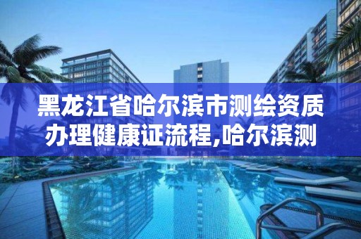 黑龙江省哈尔滨市测绘资质办理健康证流程,哈尔滨测绘职工中等专业学校。