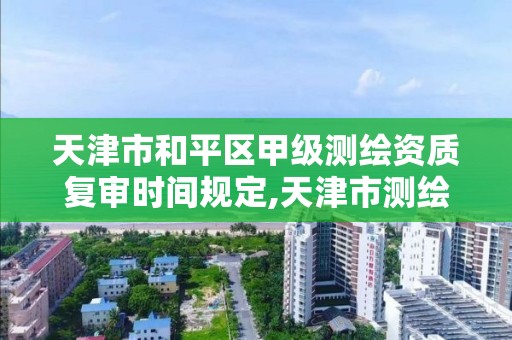 天津市和平区甲级测绘资质复审时间规定,天津市测绘院有限公司资质。