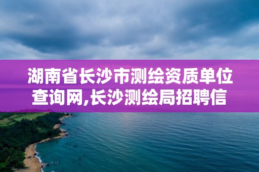 湖南省长沙市测绘资质单位查询网,长沙测绘局招聘信息。