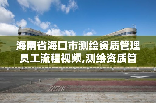 海南省海口市测绘资质管理员工流程视频,测绘资质管理规定2021。