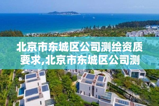 北京市东城区公司测绘资质要求,北京市东城区公司测绘资质要求有哪些。