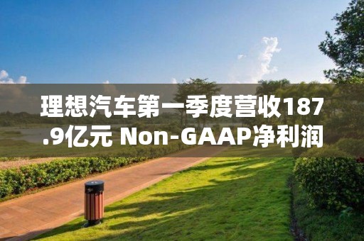 理想汽车第一季度营收187.9亿元 Non-GAAP净利润同比增长196.4%