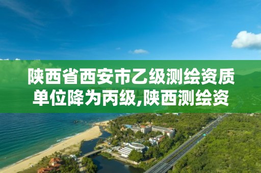 陕西省西安市乙级测绘资质单位降为丙级,陕西测绘资质单位名单。