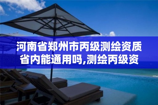 河南省郑州市丙级测绘资质省内能通用吗,测绘丙级资质人员条件。