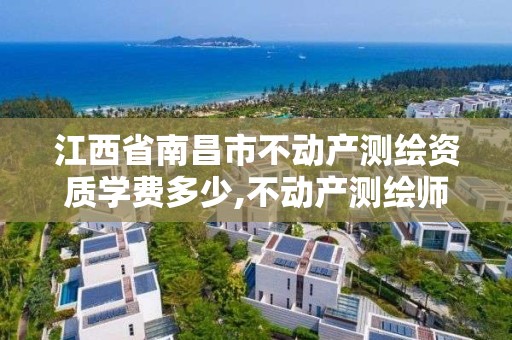 江西省南昌市不动产测绘资质学费多少,不动产测绘师报考条件。