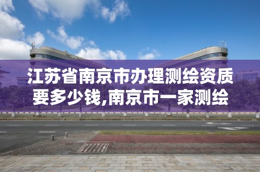 江苏省南京市办理测绘资质要多少钱,南京市一家测绘资质单位要使用。