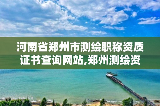 河南省郑州市测绘职称资质证书查询网站,郑州测绘资质代办。