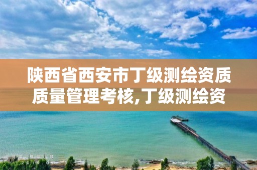 陕西省西安市丁级测绘资质质量管理考核,丁级测绘资质要求。