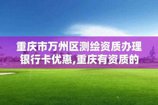 重庆市万州区测绘资质办理银行卡优惠,重庆有资质的测绘公司。