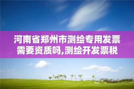 河南省郑州市测绘专用发票需要资质吗,测绘开发票税率是多少。