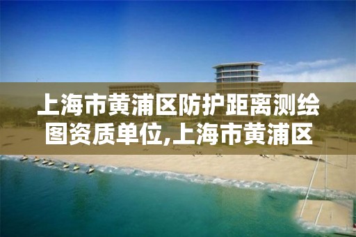 上海市黄浦区防护距离测绘图资质单位,上海市黄浦区测绘中心。