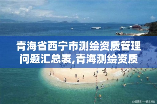 青海省西宁市测绘资质管理问题汇总表,青海测绘资质办理。