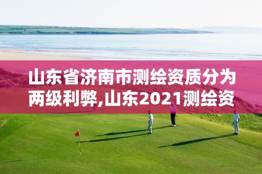 山东省济南市测绘资质分为两级利弊,山东2021测绘资质延期公告。