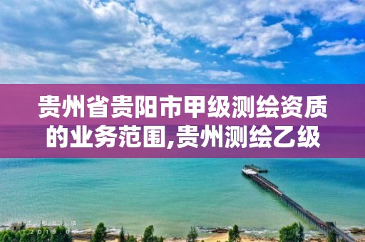 贵州省贵阳市甲级测绘资质的业务范围,贵州测绘乙级资质单位。