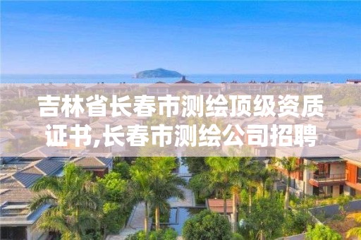 吉林省长春市测绘顶级资质证书,长春市测绘公司招聘。