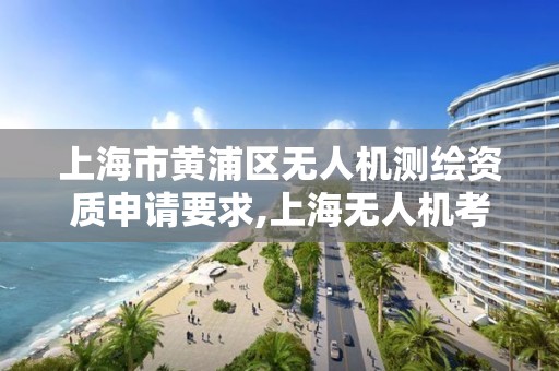 上海市黄浦区无人机测绘资质申请要求,上海无人机考证在哪?。