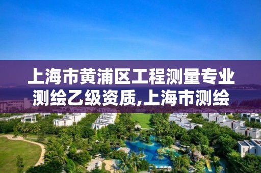 上海市黄浦区工程测量专业测绘乙级资质,上海市测绘院营业时间。