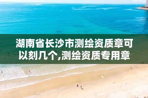 湖南省长沙市测绘资质章可以刻几个,测绘资质专用章样式。