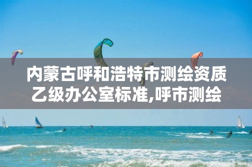 内蒙古呼和浩特市测绘资质乙级办公室标准,呼市测绘单位。