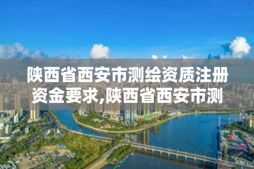 陕西省西安市测绘资质注册资金要求,陕西省西安市测绘资质注册资金要求多少。