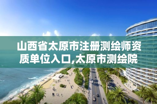 山西省太原市注册测绘师资质单位入口,太原市测绘院的上级单位。