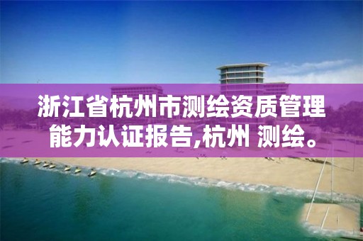 浙江省杭州市测绘资质管理能力认证报告,杭州 测绘。