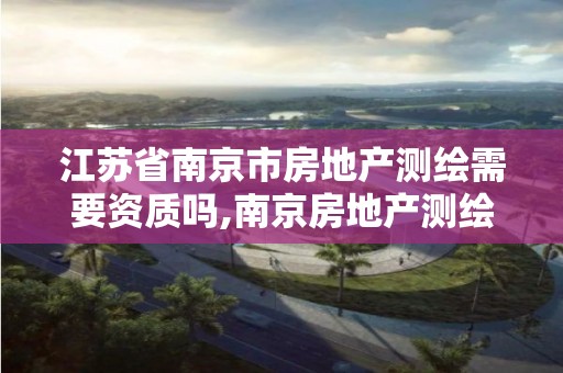 江苏省南京市房地产测绘需要资质吗,南京房地产测绘事务所电话。