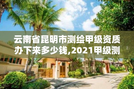 云南省昆明市测绘甲级资质办下来多少钱,2021甲级测绘资质延期公告。