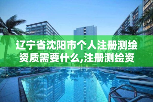 辽宁省沈阳市个人注册测绘资质需要什么,注册测绘资质要求。