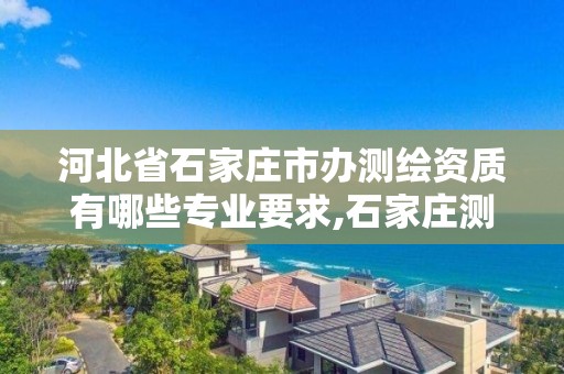 河北省石家庄市办测绘资质有哪些专业要求,石家庄测绘招聘信息。