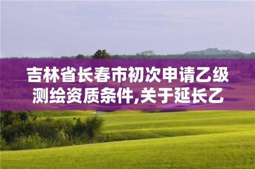 吉林省长春市初次申请乙级测绘资质条件,关于延长乙级测绘资质证书有效期的公告。