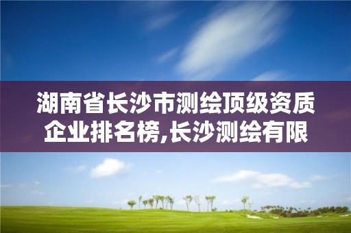 湖南省长沙市测绘顶级资质企业排名榜,长沙测绘有限公司联系电话。