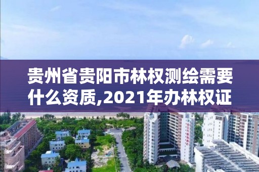 贵州省贵阳市林权测绘需要什么资质,2021年办林权证测绘要钱吗。