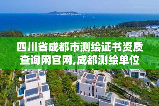 四川省成都市测绘证书资质查询网官网,成都测绘单位集中在哪些地方。