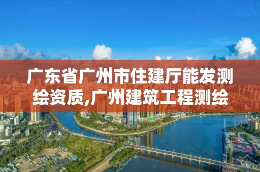 广东省广州市住建厅能发测绘资质,广州建筑工程测绘。