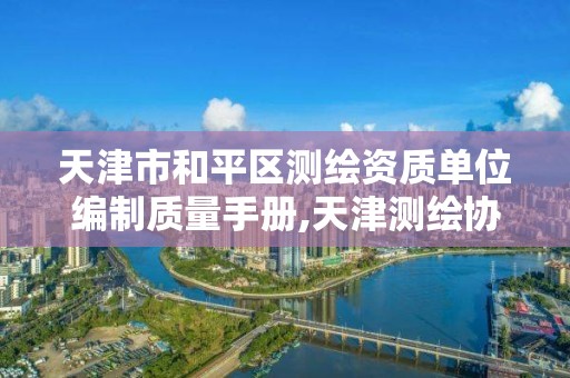 天津市和平区测绘资质单位编制质量手册,天津测绘协会。