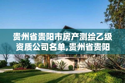 贵州省贵阳市房产测绘乙级资质公司名单,贵州省贵阳市房产测绘乙级资质公司名单公示。