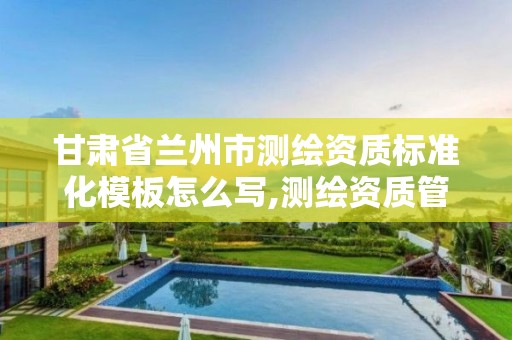 甘肃省兰州市测绘资质标准化模板怎么写,测绘资质管理规定2020。