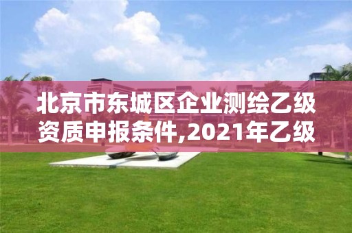 北京市东城区企业测绘乙级资质申报条件,2021年乙级测绘资质申报材料。