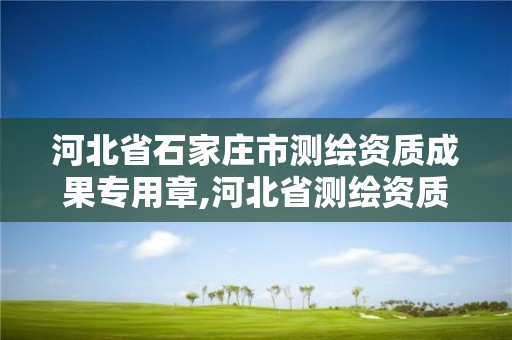 河北省石家庄市测绘资质成果专用章,河北省测绘资质公示。