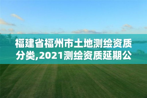 福建省福州市土地测绘资质分类,2021测绘资质延期公告福建省。