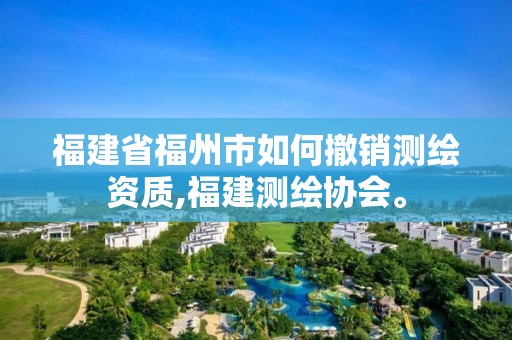 福建省福州市如何撤销测绘资质,福建测绘协会。