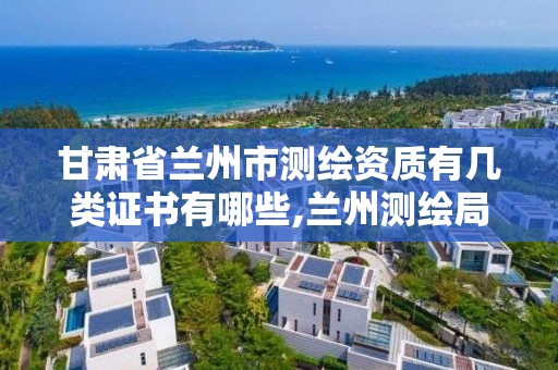 甘肃省兰州市测绘资质有几类证书有哪些,兰州测绘局招聘。