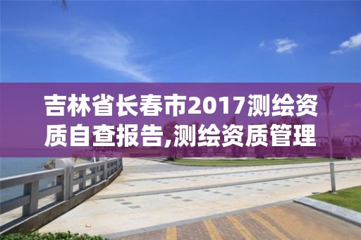 吉林省长春市2017测绘资质自查报告,测绘资质管理系统查询。