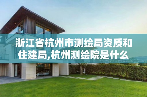 浙江省杭州市测绘局资质和住建局,杭州测绘院是什么单位。