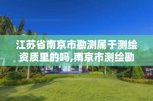 江苏省南京市勘测属于测绘资质里的吗,南京市测绘勘察研究院股份有限公司怎么样。