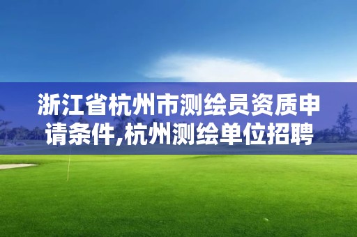 浙江省杭州市测绘员资质申请条件,杭州测绘单位招聘。