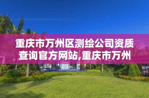 重庆市万州区测绘公司资质查询官方网站,重庆市万州区测绘公司资质查询官方网站。