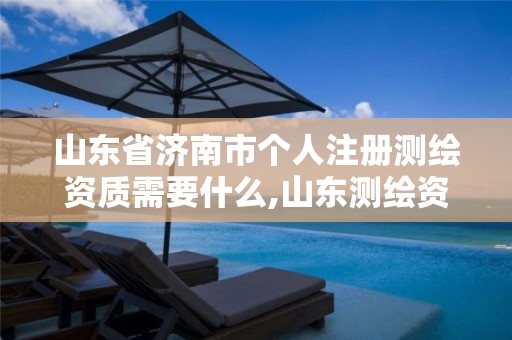 山东省济南市个人注册测绘资质需要什么,山东测绘资质代理。