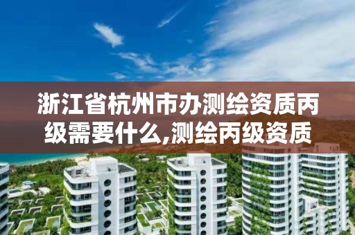 浙江省杭州市办测绘资质丙级需要什么,测绘丙级资质办理。